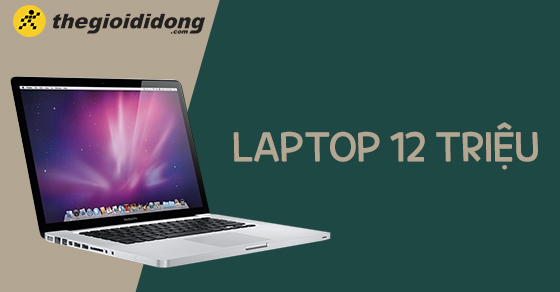 Chọn mua laptop 12 triệu tại TGDĐ - Hãng nào giá rẻ nhưng chất lượng?
